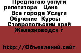 Предлагаю услуги репетитора › Цена ­ 1 000 - Все города Услуги » Обучение. Курсы   . Ставропольский край,Железноводск г.